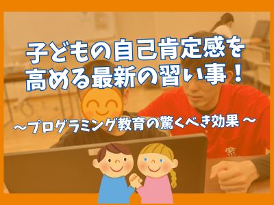 子どもの自己肯定感を高める最新の習い事！　～プログラミング教育の驚くべき効果 ～