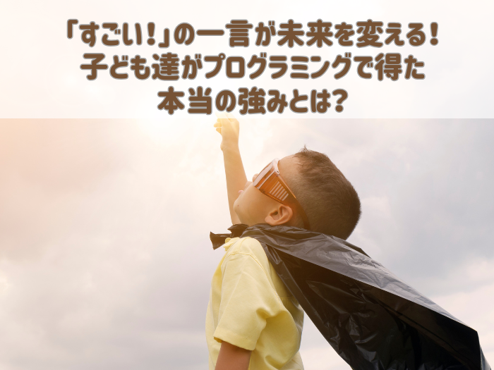 「すごい！」の一言が未来を変える！子ども達がプログラミングで得た本当の強みとは？